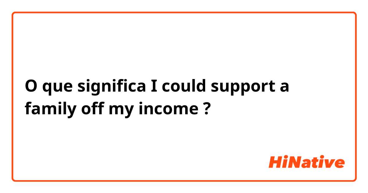 O que significa I could support a family off my income?