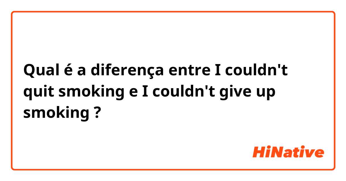 Qual é a diferença entre I couldn't quit smoking e I couldn't give up smoking ?