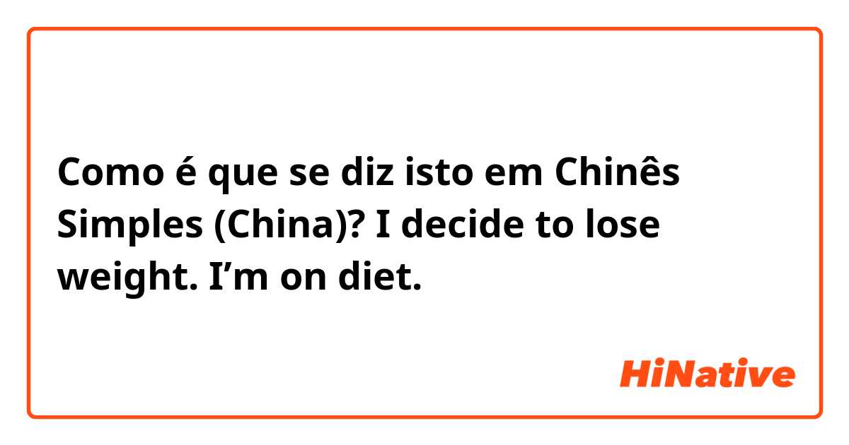 Como é que se diz isto em Chinês Simples (China)? I decide to lose weight. I’m on diet.