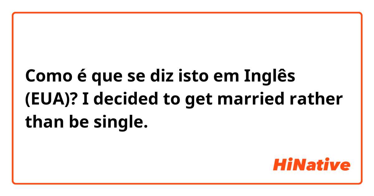 Como é que se diz isto em Inglês (EUA)? I decided to get married rather than be single. 

