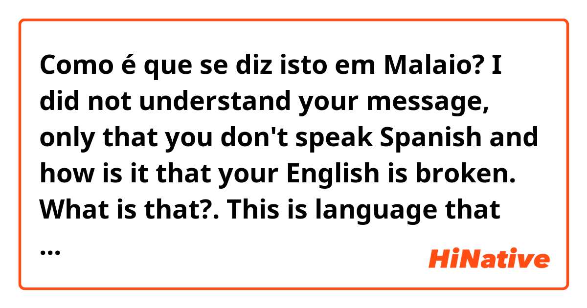 Como é que se diz isto em Malaio? I did not understand your message, only that you don't speak Spanish and how is it that your English is broken. What is that?. This is language that you speak? malay?