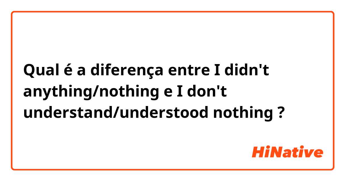 Qual é a diferença entre I didn't anything/nothing e I don't understand/understood nothing ?