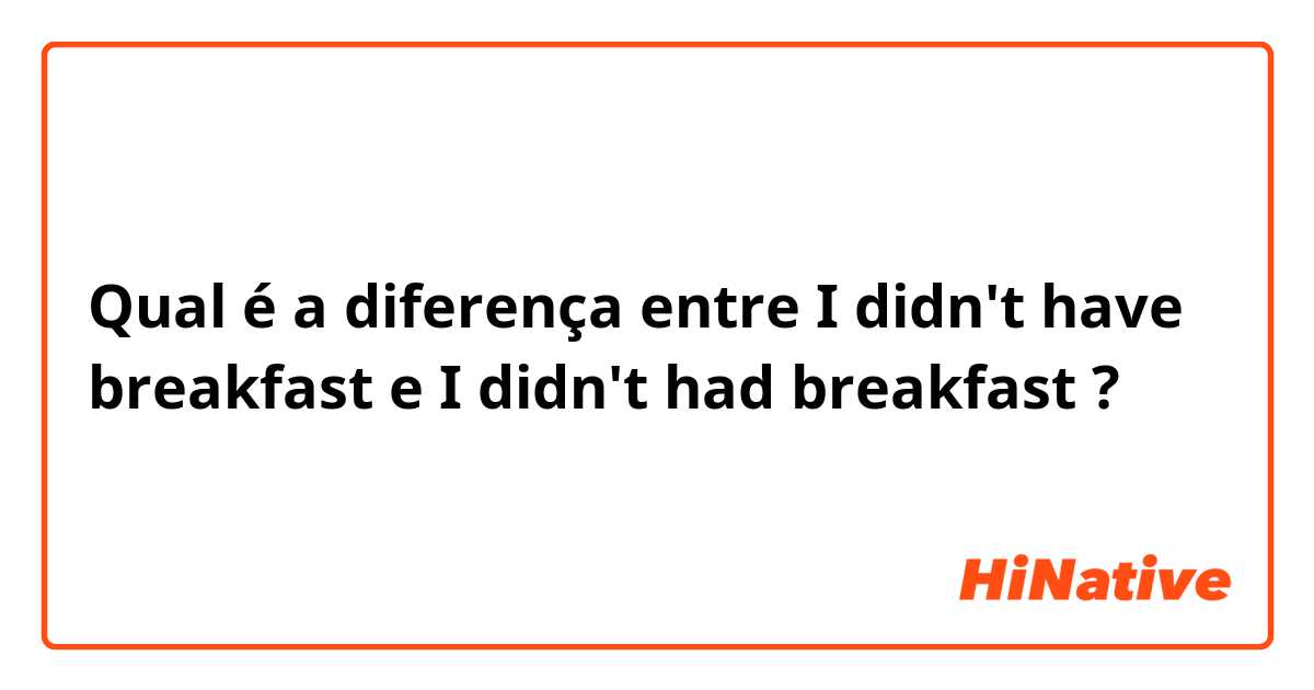 Qual é a diferença entre I didn't have breakfast e I didn't had breakfast ?