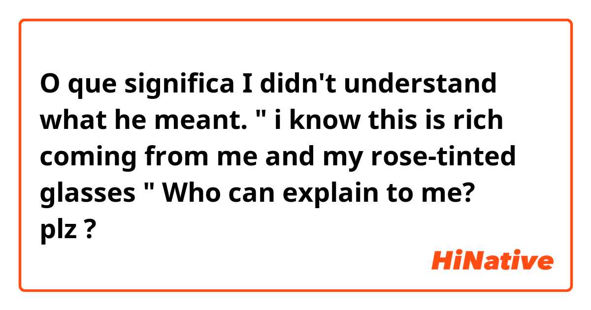 O que significa I didn't understand what he meant. " i know this is rich coming from me and my rose-tinted glasses "
Who can explain to me?🥺⁦❤️⁩ plz?