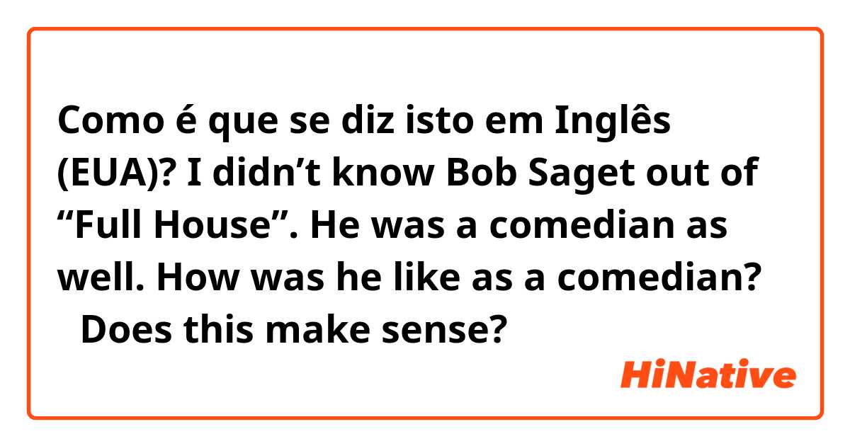Como é que se diz isto em Inglês (EUA)? I didn’t know Bob Saget out of “Full House”. He was a comedian as well. How was he like as a comedian? 
✳︎Does this make sense? 