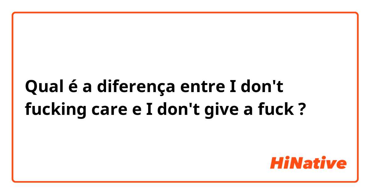 Qual é a diferença entre I don't fucking care e I don't give a fuck ?