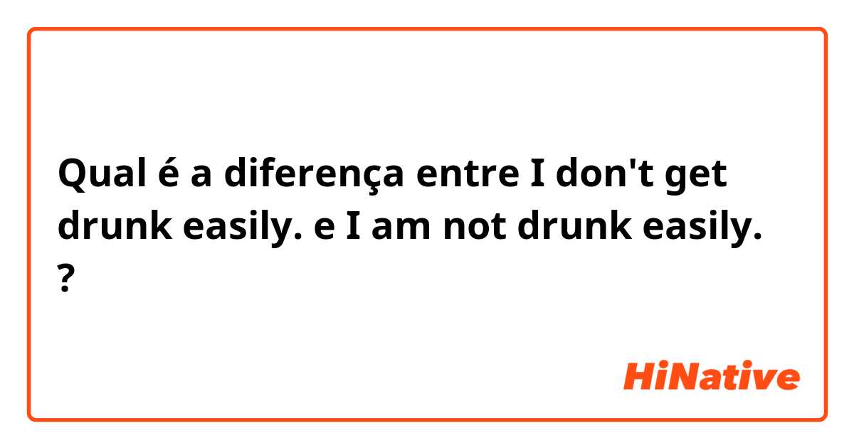 Qual é a diferença entre I don't get drunk easily. e I am not drunk easily. ?