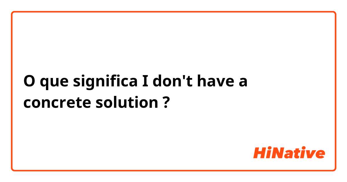 O que significa I don't have a concrete solution?