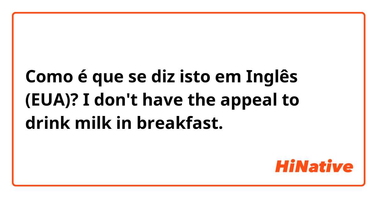 Como é que se diz isto em Inglês (EUA)? I don't have the appeal to drink milk in breakfast.