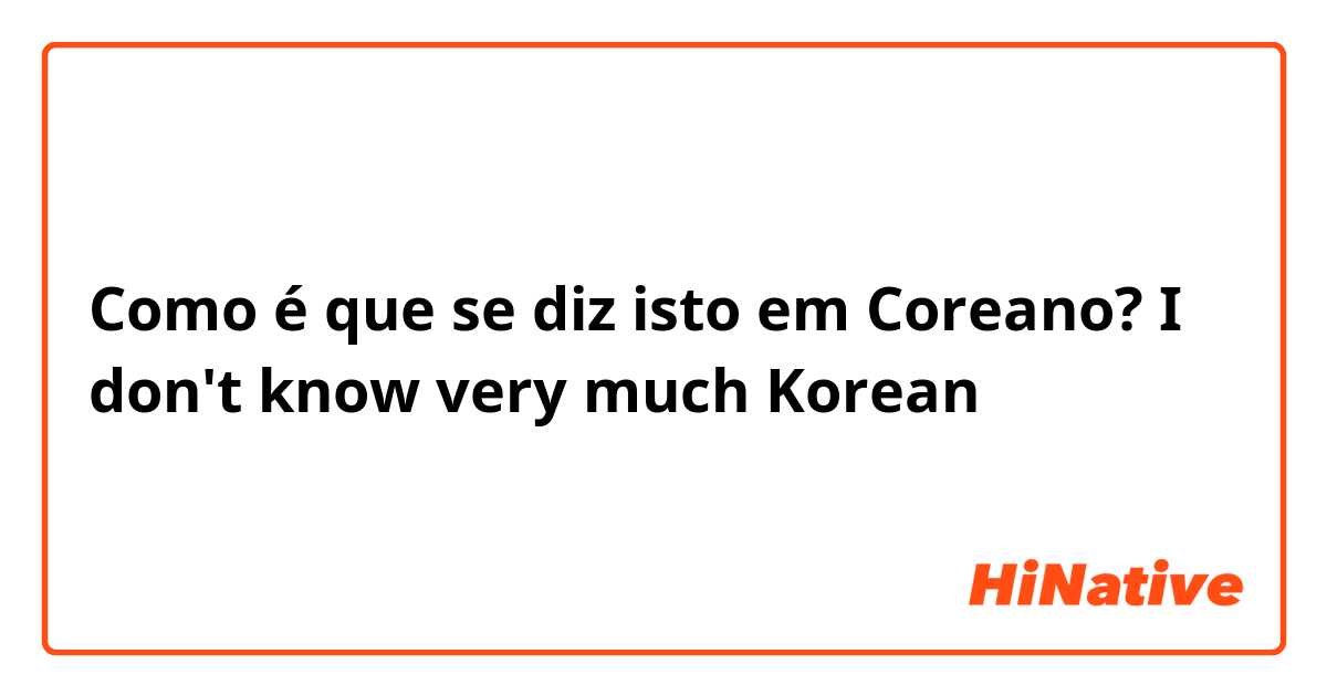 Como é que se diz isto em Coreano? I don't know very much Korean