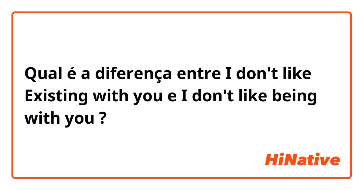 Qual é a diferença entre I don't like Existing with you e I don't like being with you ?