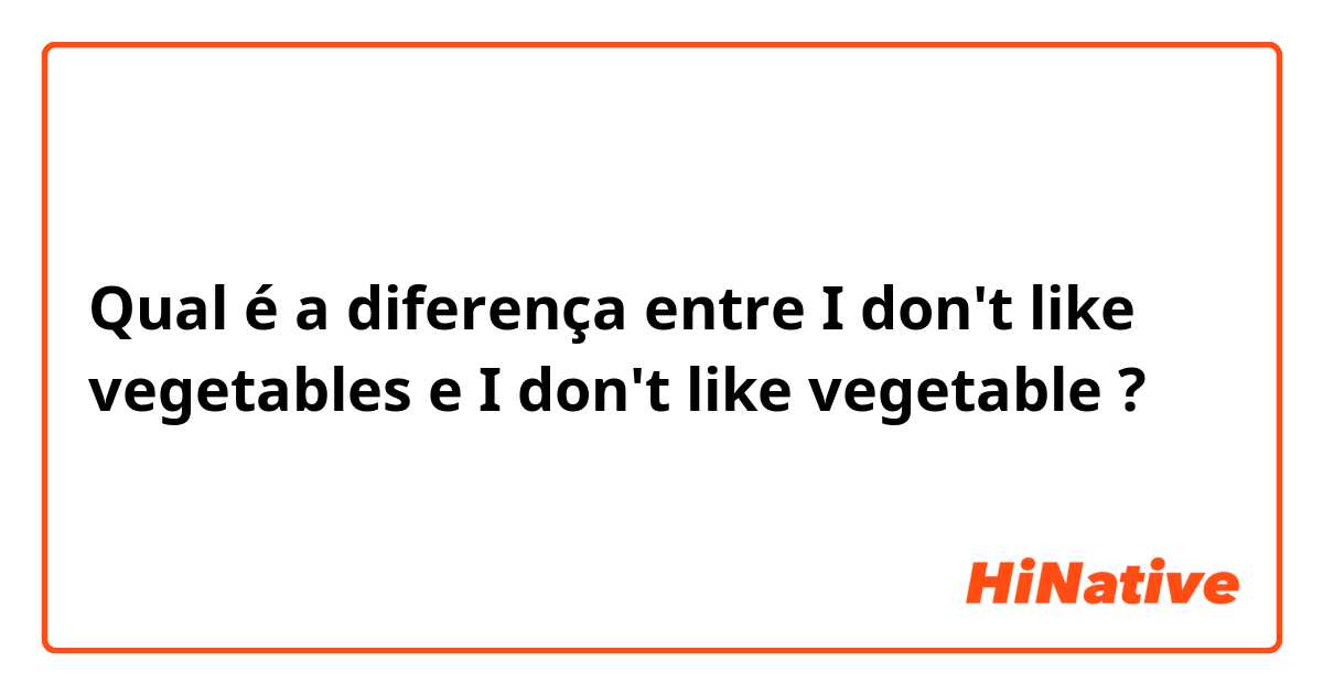 Qual é a diferença entre I don't like vegetables  e I don't like vegetable ?