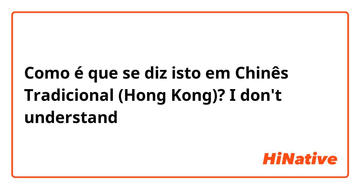 Como é que se diz isto em Chinês Tradicional (Hong Kong)? I don't understand