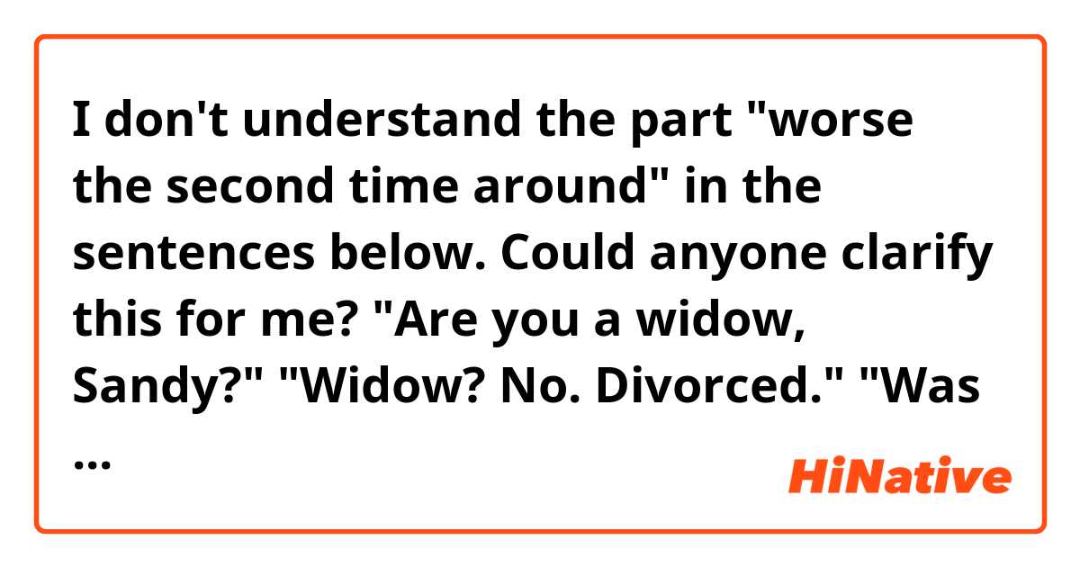 I don't understand the part "worse the second time around" in the sentences below.
Could anyone clarify this for me?

"Are you a widow, Sandy?"
"Widow? No. Divorced."
"Was there a custody fight?"
The woman's expression answered the question.
"If it was an ungly custody battle, it'll be worse the second time around.