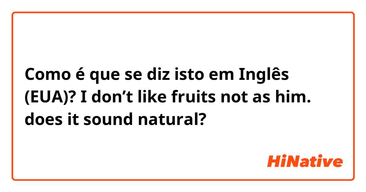 Como é que se diz isto em Inglês (EUA)? I don’t like fruits not as him.

does it sound natural?