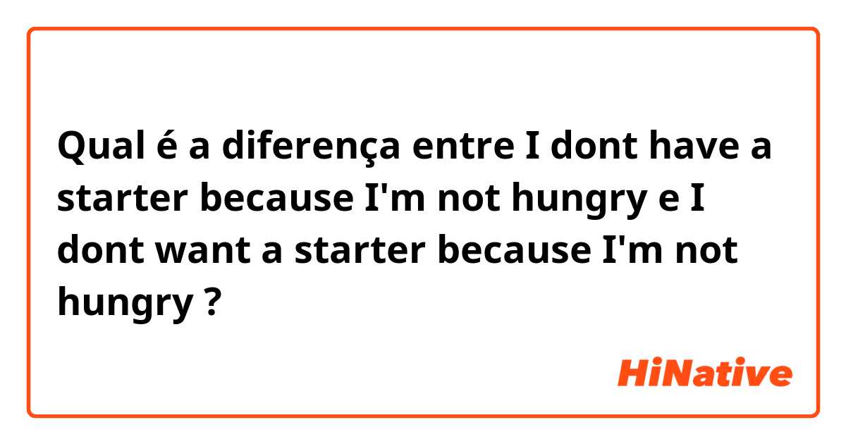 Qual é a diferença entre I dont have a starter because I'm not hungry e I dont want a starter because I'm not hungry ?