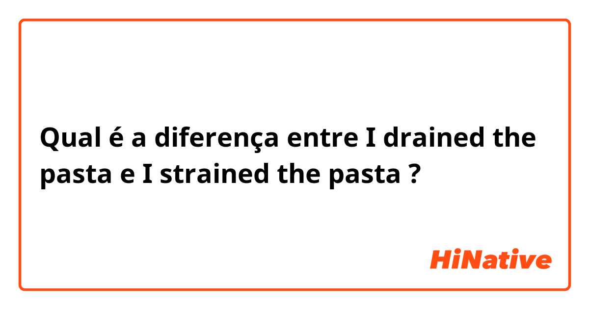 Qual é a diferença entre I drained the pasta e I strained the pasta ?