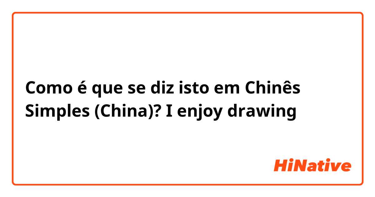 Como é que se diz isto em Chinês Simples (China)? I enjoy drawing