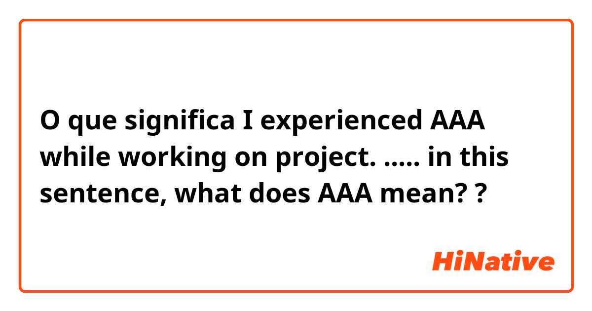 O que significa I experienced AAA while working on project.    ..... in this sentence, what does AAA mean??