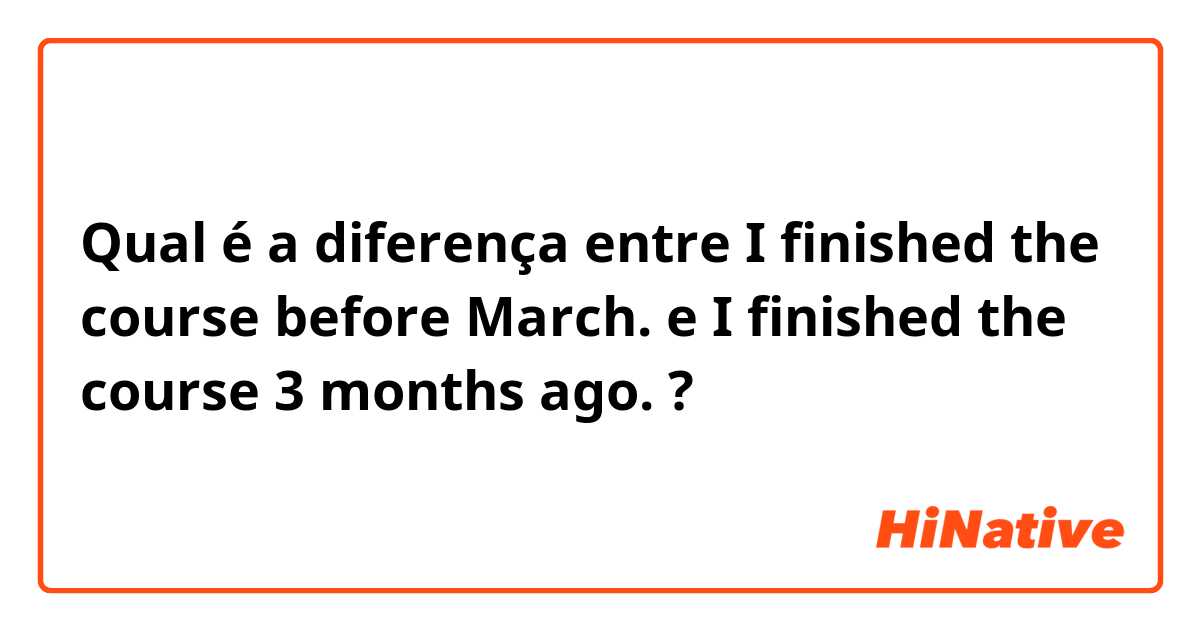Qual é a diferença entre I finished the course before March. e I finished the course 3 months ago. ?