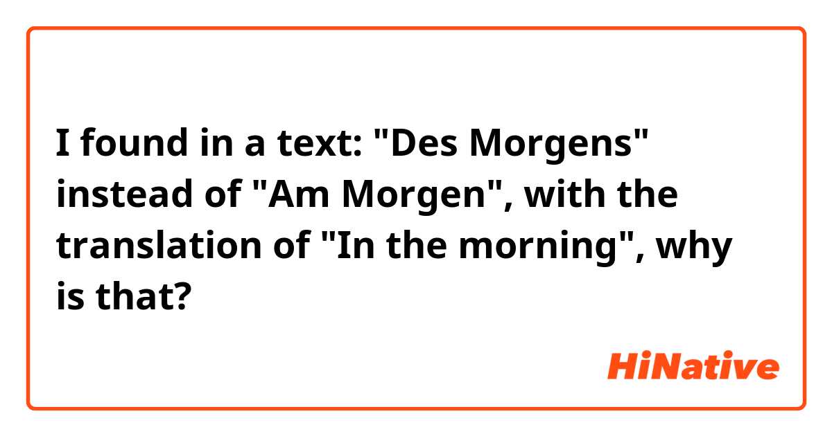 I found in a text: "Des Morgens" instead of "Am Morgen", with the translation of "In the morning", why is that?
