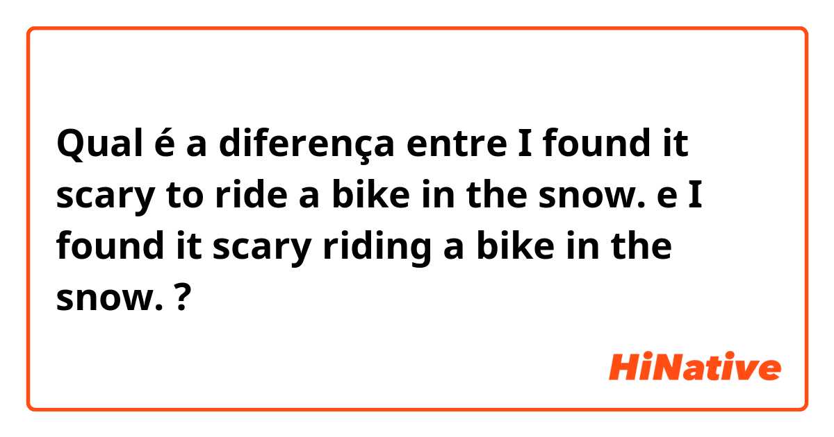 Qual é a diferença entre I found it scary to ride a bike in the snow. e I found it scary riding a bike in the snow. ?