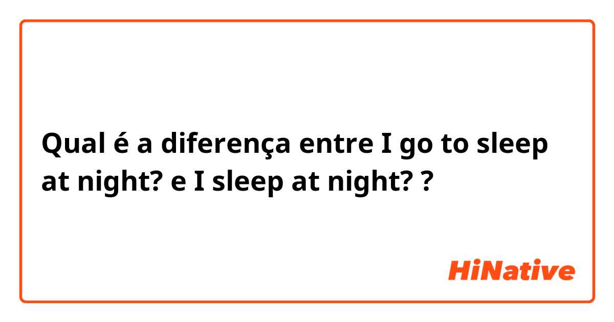 Qual é a diferença entre I go to sleep at night? e I sleep at night? ?