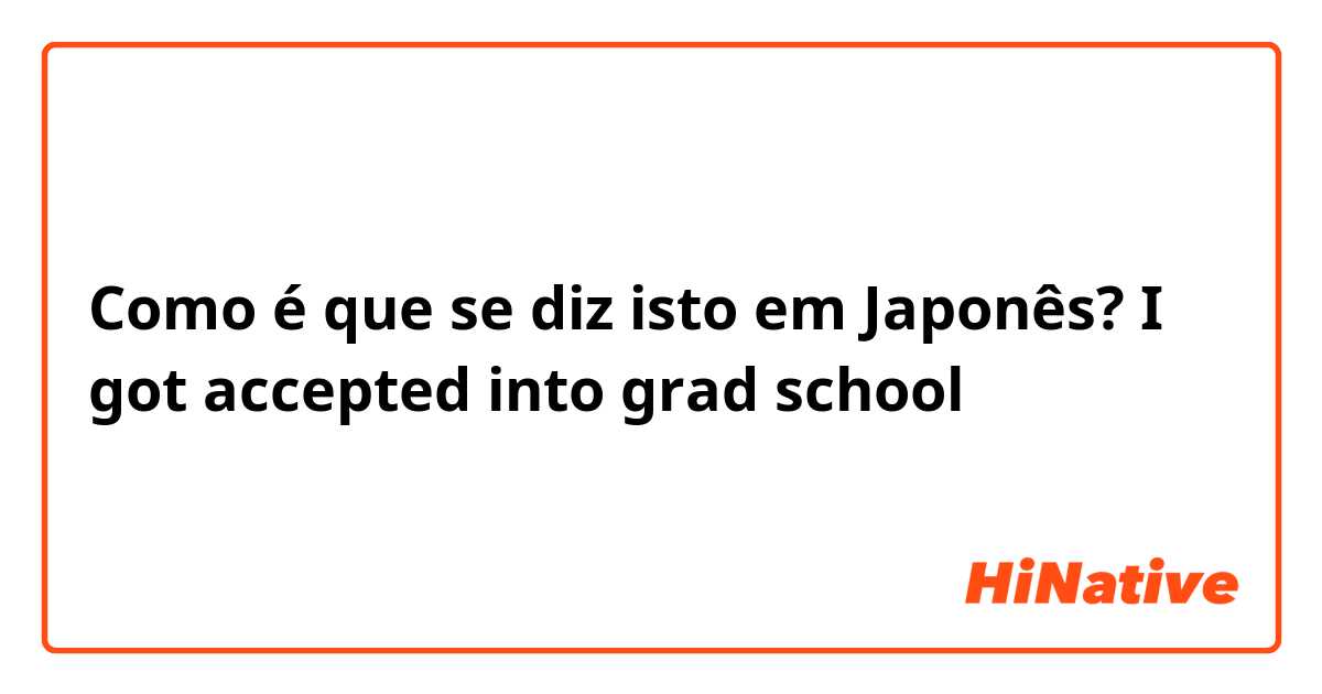 Como é que se diz isto em Japonês? I got accepted into grad school