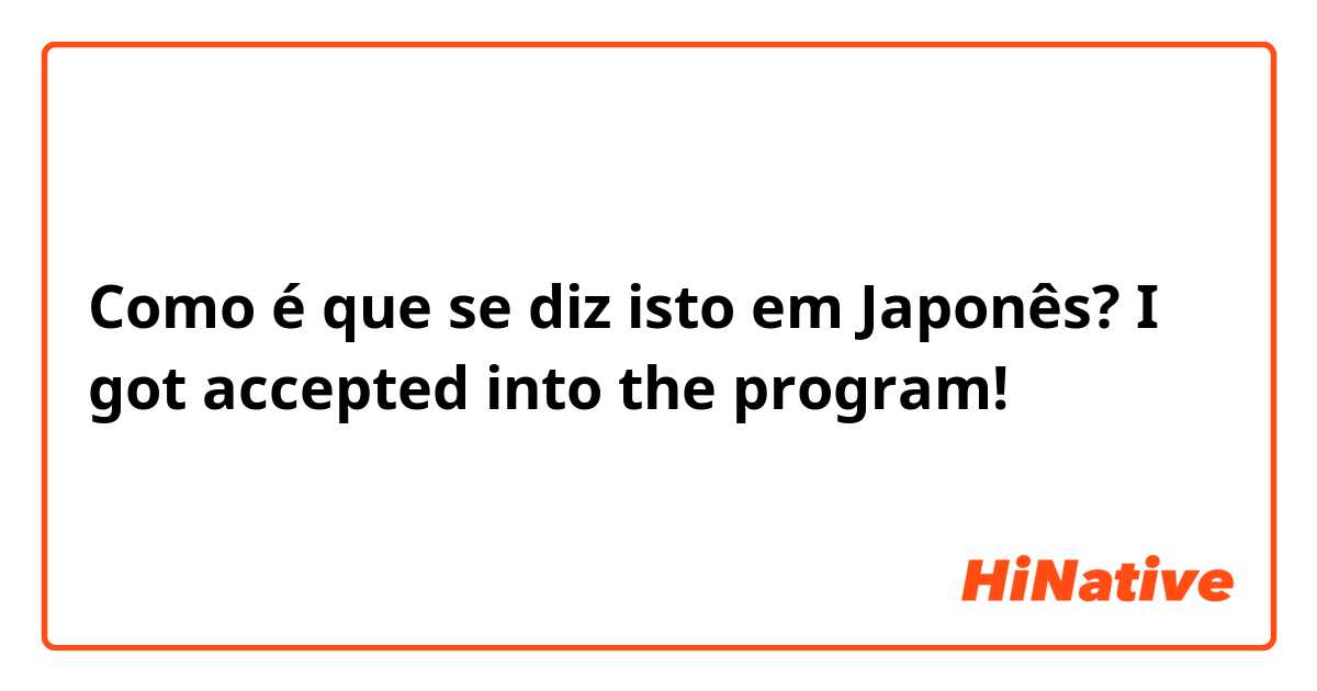 Como é que se diz isto em Japonês? I got accepted into the program! 