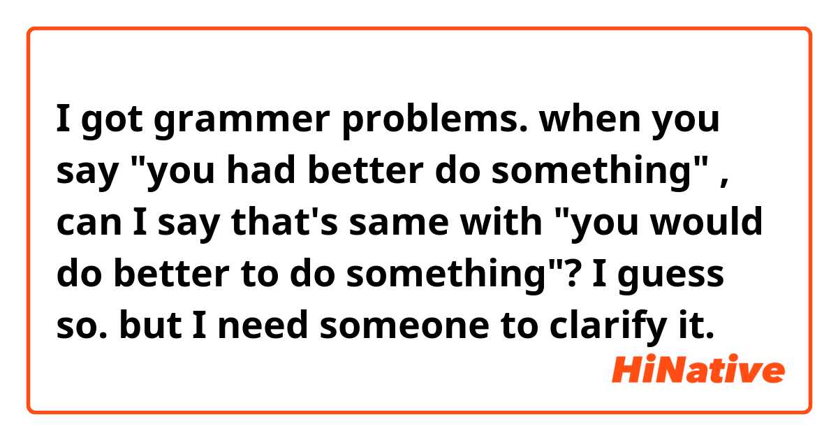 I got grammer problems.
when you say "you had better do something" , can I say that's same with "you would do better to do something"? I guess so. but I need someone to clarify it.