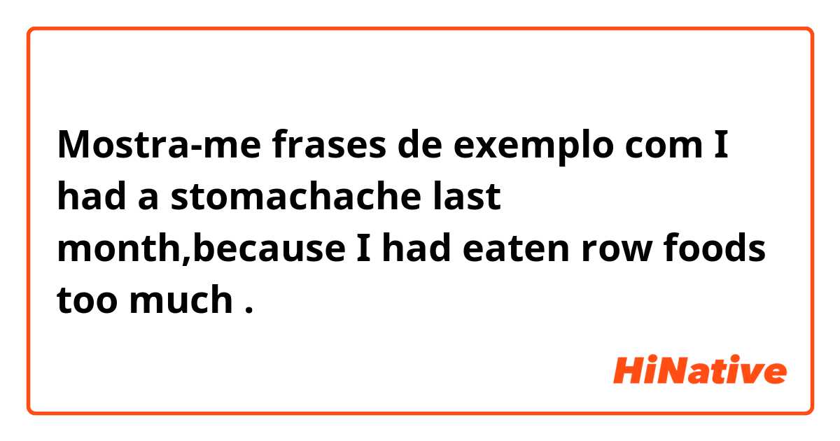 Mostra-me frases de exemplo com I had a stomachache last month,because I had eaten row foods too much.