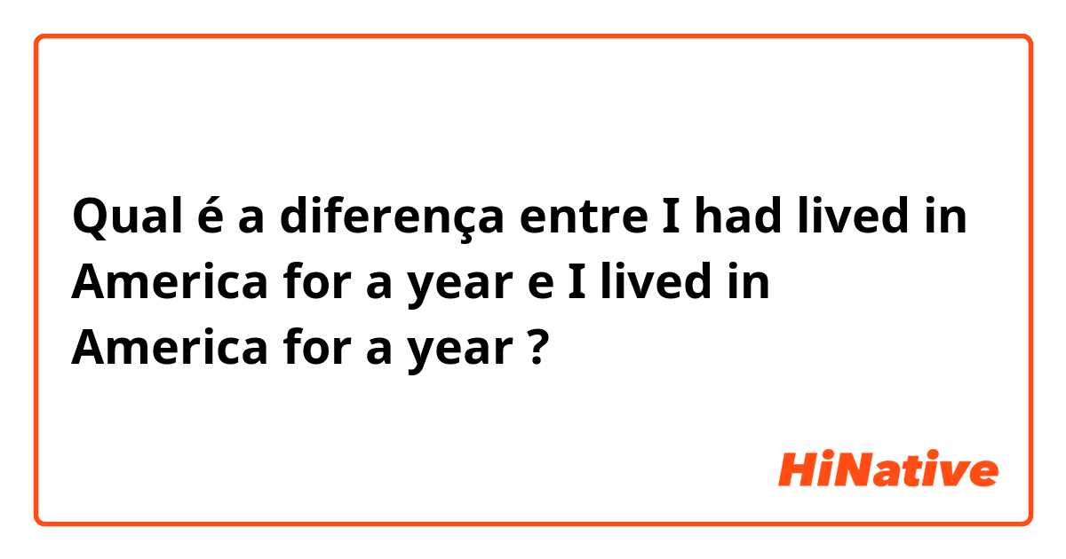 Qual é a diferença entre I had lived in America for a year e I lived in America for a year ?