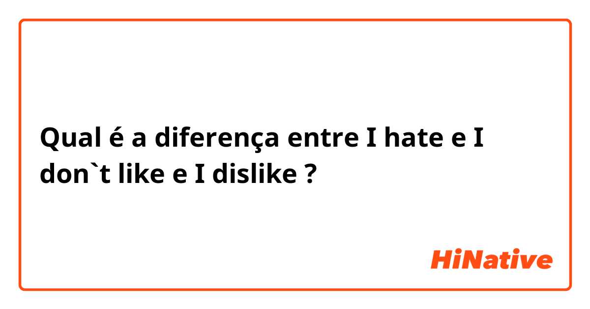 Qual é a diferença entre I hate e I don`t like e I dislike ?