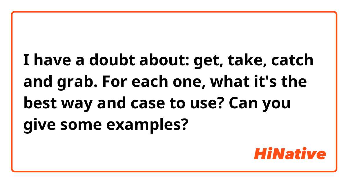 I have a doubt about: get, take, catch and grab. For each one, what it's the best way and case to use? Can you give some examples?