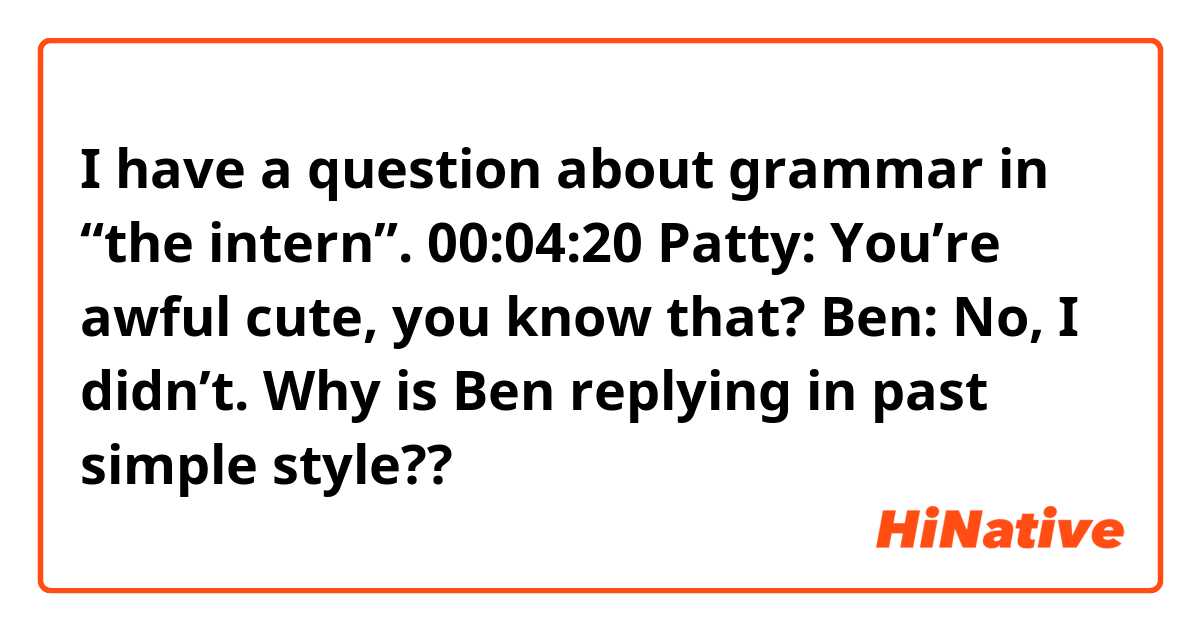 I have a question about grammar in “the intern”.
00:04:20

Patty: You’re awful cute, you know that?

Ben: No, I didn’t.

Why is Ben replying in past simple style??