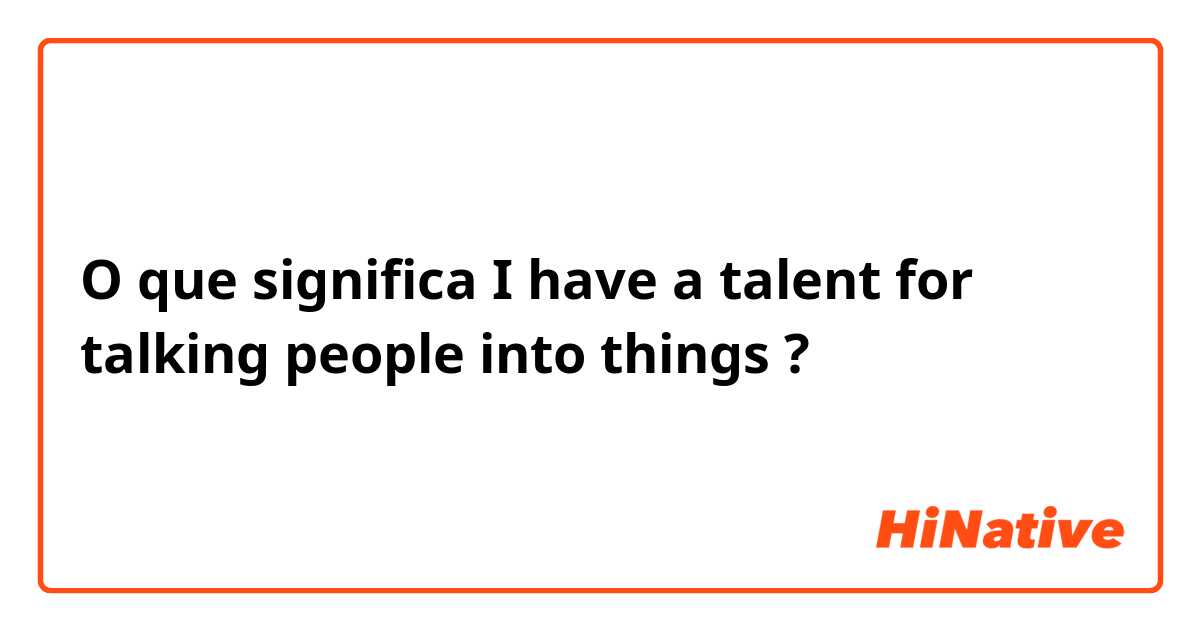 O que significa I have a talent for talking people into things?