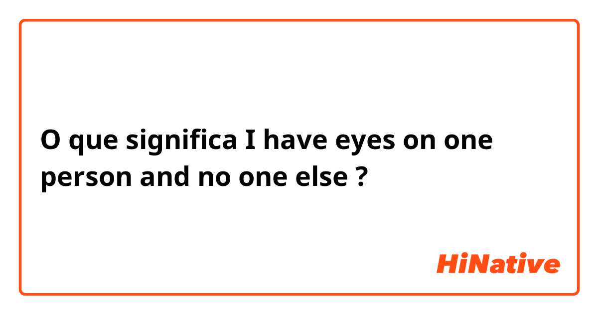 O que significa I have eyes on one person and no one else?