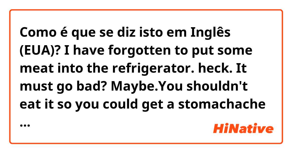 Como é que se diz isto em Inglês (EUA)? 👨I have forgotten to put some meat into the refrigerator.
👩heck.
👨It must go bad?
👩Maybe.You shouldn't eat it so you could get a stomachache I think.