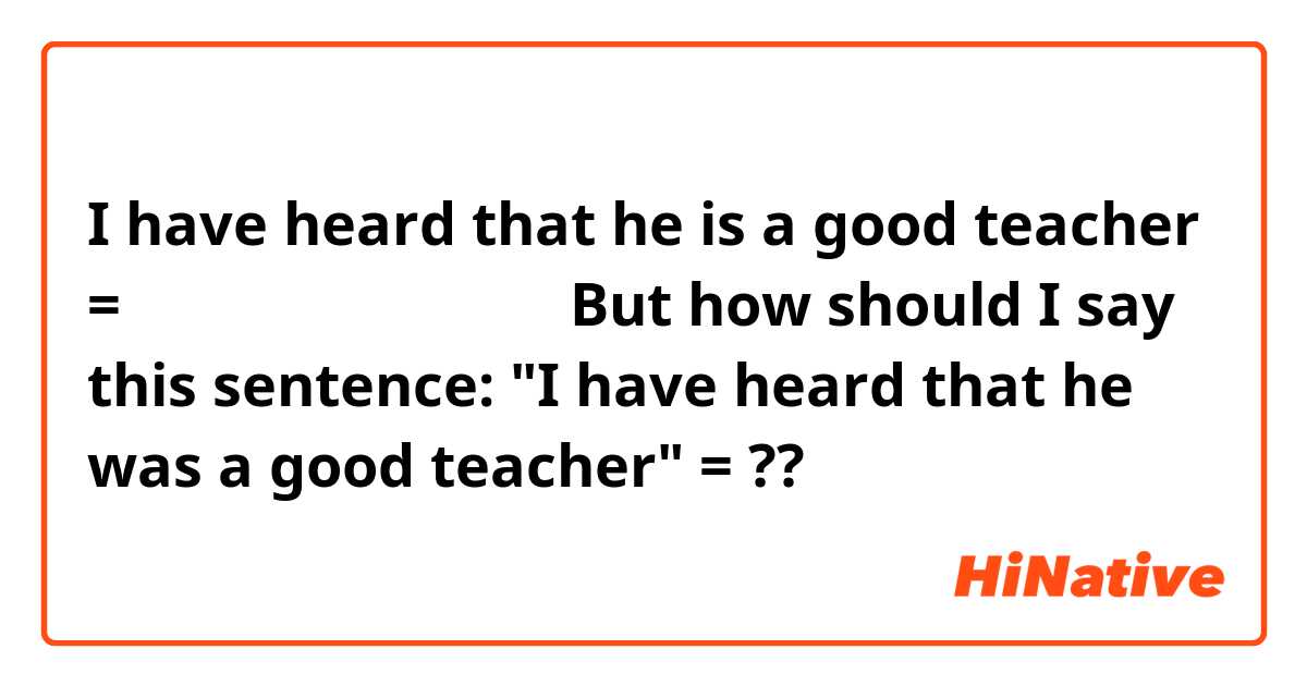 I have heard that he is a good teacher = 彼はいい先生だそうです。 But how should I say this sentence: "I have heard that he was a good teacher" = ??