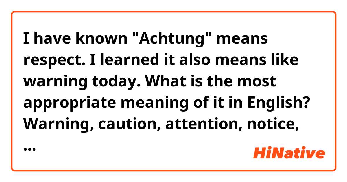 I have known "Achtung" means respect.
I learned it also means like warning today.
What is the most appropriate meaning of it in English? Warning, caution, attention, notice, or something else?