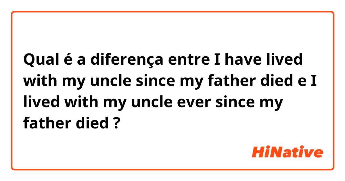 Qual é a diferença entre I have lived with my uncle since my father died   e I lived with my uncle ever since my father died ?