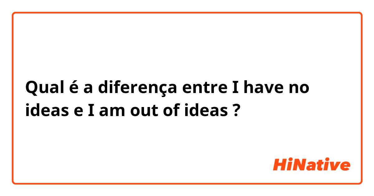 Qual é a diferença entre I have no ideas e I am out of ideas ?