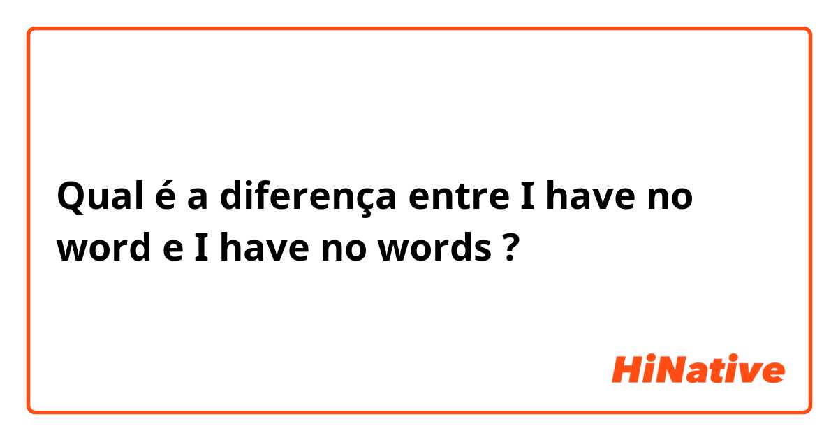 Qual é a diferença entre I have no word  e I have no words ?