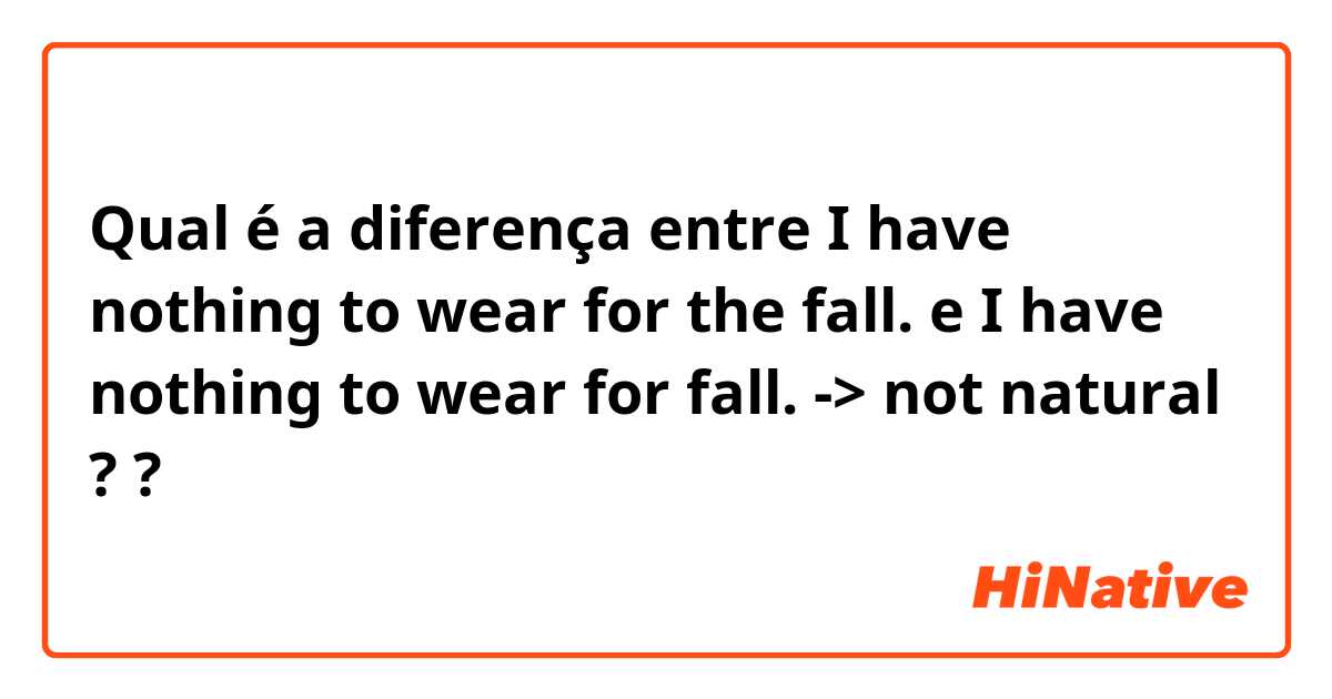 Qual é a diferença entre I have nothing to wear for the fall.  e I have nothing to wear for fall.  -> not natural ?   ?