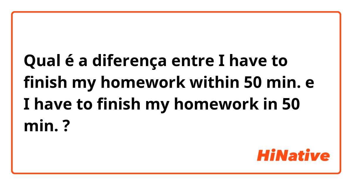 Qual é a diferença entre I have to finish my homework within 50 min. e I have to finish my homework in 50 min. ?