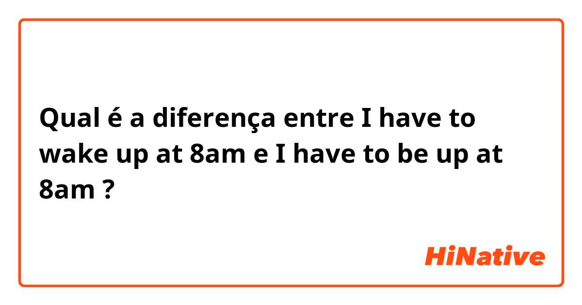 Qual é a diferença entre I have to wake up at 8am e I have to be up at 8am ?