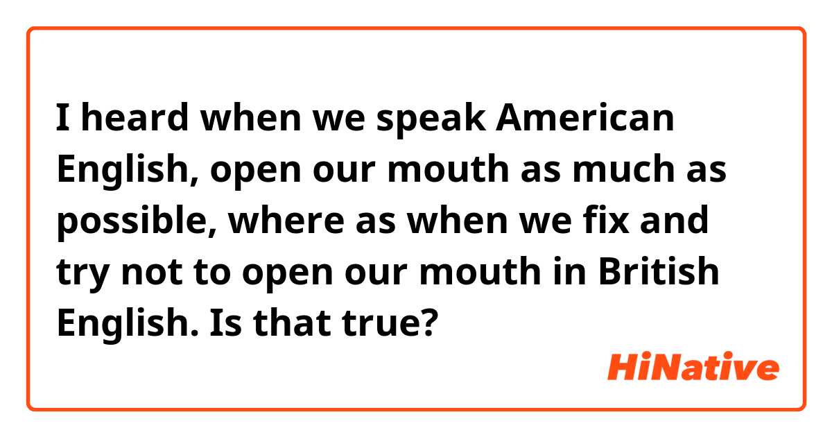 I heard when we speak American English, open our mouth as much as possible, where as when we fix and try not to open our mouth in British English.

Is that true?