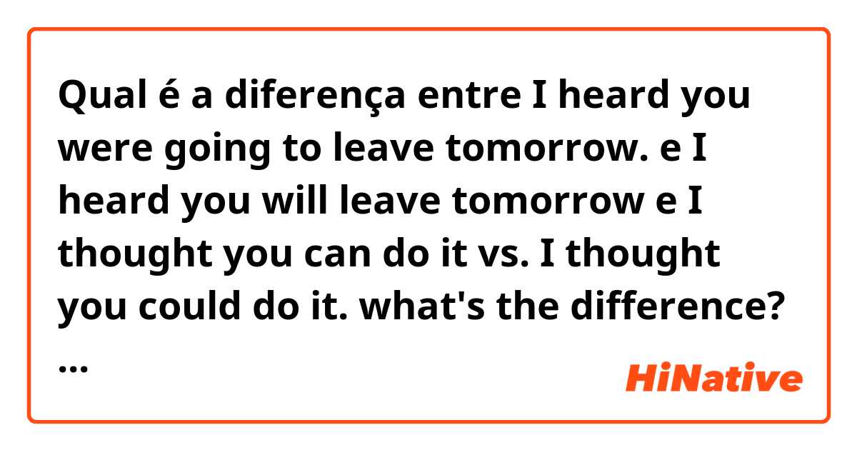 Qual é a diferença entre I heard you were going to leave tomorrow. e I heard you will leave tomorrow  e I thought you can do it  vs. I thought you could do it. what's the difference?    ?