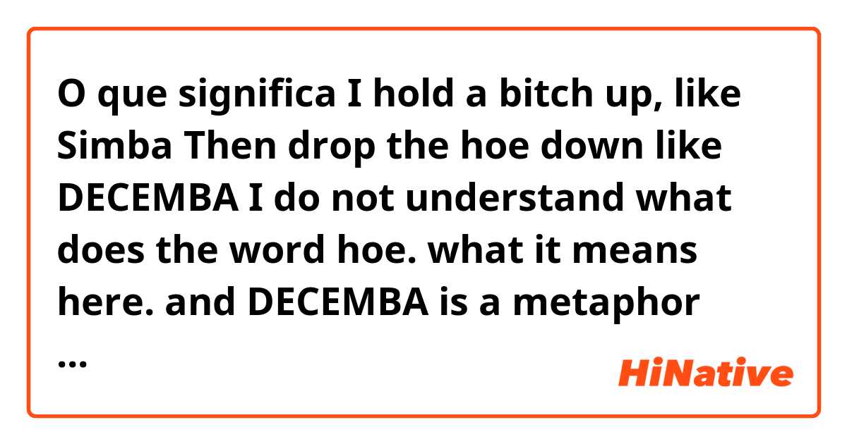 O que significa I hold a bitch up, like Simba
Then drop the hoe down like DECEMBA
I do not understand what does the word hoe. what it means here. and DECEMBA is a metaphor with down of the year ??