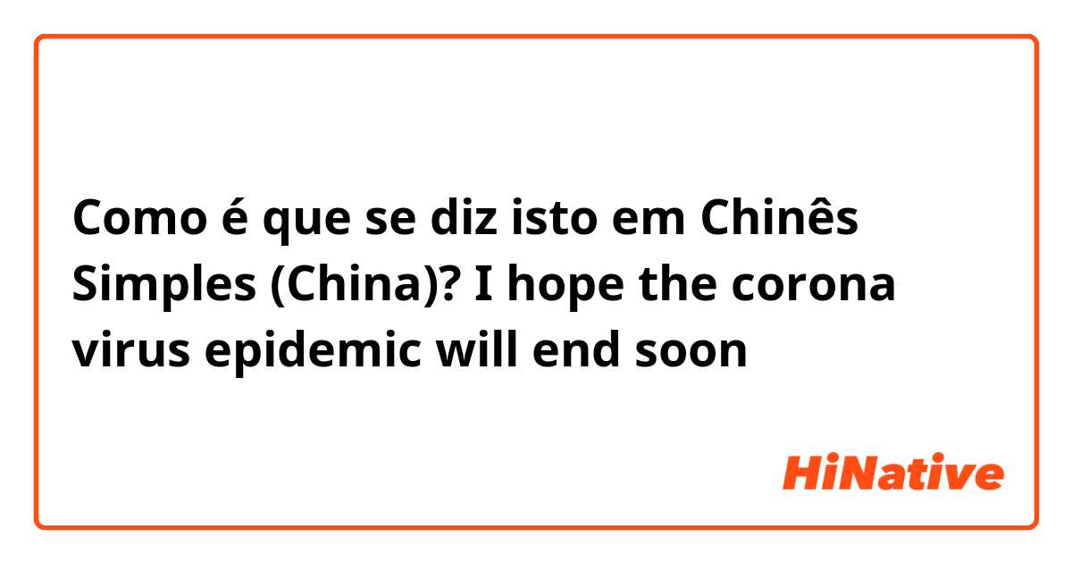 Como é que se diz isto em Chinês Simples (China)? I hope the corona virus epidemic will end soon